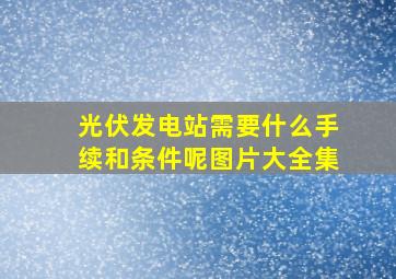 光伏发电站需要什么手续和条件呢图片大全集