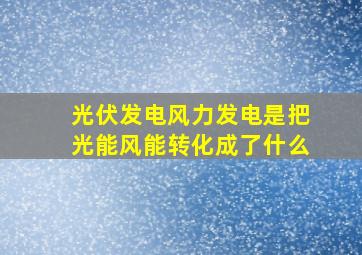 光伏发电风力发电是把光能风能转化成了什么