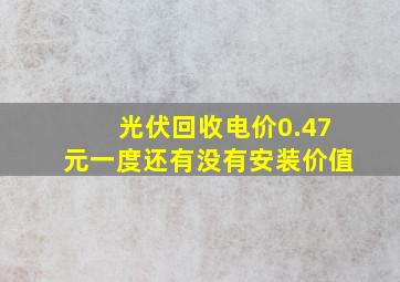 光伏回收电价0.47元一度还有没有安装价值