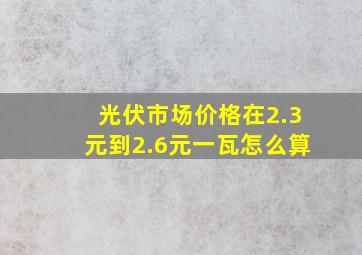 光伏市场价格在2.3元到2.6元一瓦怎么算