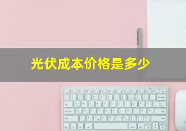 光伏成本价格是多少