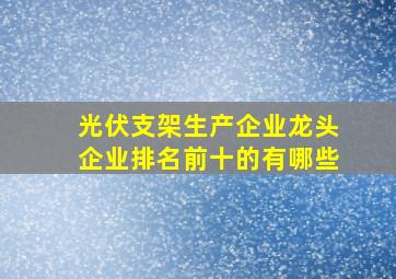 光伏支架生产企业龙头企业排名前十的有哪些