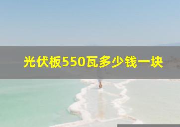 光伏板550瓦多少钱一块