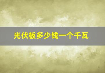 光伏板多少钱一个千瓦