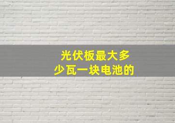 光伏板最大多少瓦一块电池的