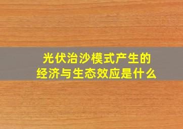 光伏治沙模式产生的经济与生态效应是什么