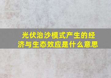 光伏治沙模式产生的经济与生态效应是什么意思