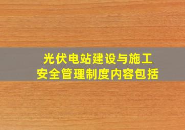 光伏电站建设与施工安全管理制度内容包括