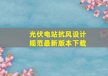 光伏电站抗风设计规范最新版本下载