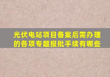 光伏电站项目备案后需办理的各项专题报批手续有哪些