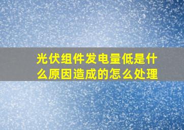 光伏组件发电量低是什么原因造成的怎么处理