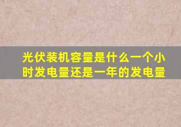 光伏装机容量是什么一个小时发电量还是一年的发电量