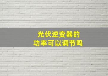 光伏逆变器的功率可以调节吗