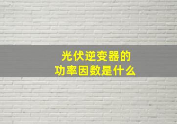 光伏逆变器的功率因数是什么