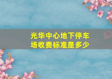 光华中心地下停车场收费标准是多少