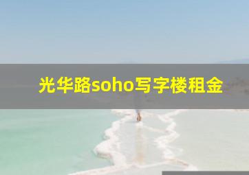 光华路soho写字楼租金