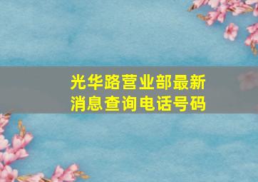 光华路营业部最新消息查询电话号码