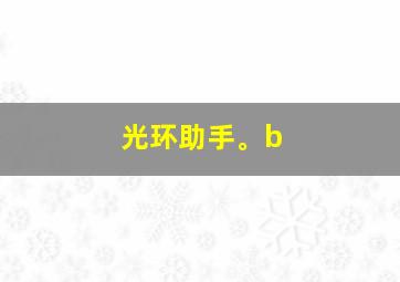 光环助手。b