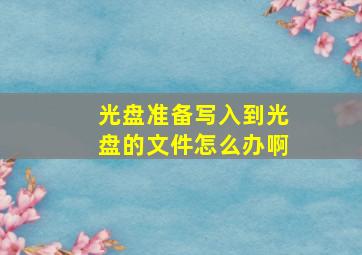 光盘准备写入到光盘的文件怎么办啊