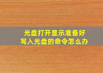 光盘打开显示准备好写入光盘的命令怎么办