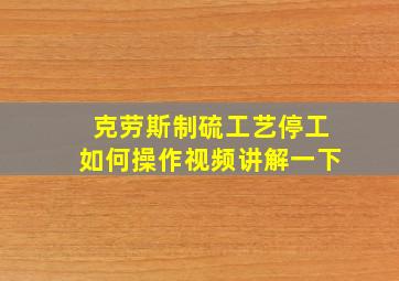 克劳斯制硫工艺停工如何操作视频讲解一下