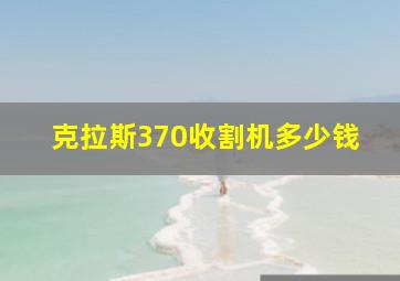 克拉斯370收割机多少钱