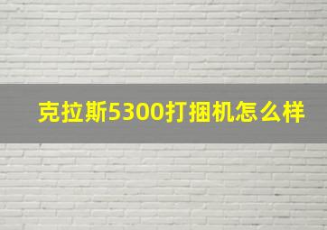 克拉斯5300打捆机怎么样