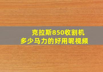 克拉斯850收割机多少马力的好用呢视频