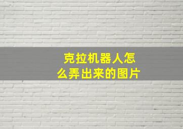 克拉机器人怎么弄出来的图片