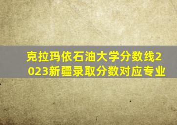 克拉玛依石油大学分数线2023新疆录取分数对应专业