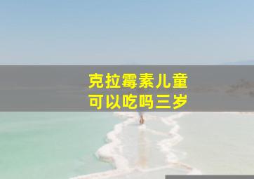 克拉霉素儿童可以吃吗三岁