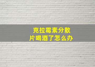 克拉霉素分散片喝酒了怎么办