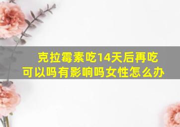 克拉霉素吃14天后再吃可以吗有影响吗女性怎么办