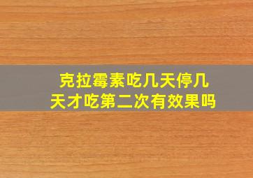 克拉霉素吃几天停几天才吃第二次有效果吗