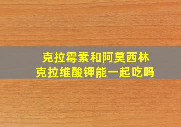 克拉霉素和阿莫西林克拉维酸钾能一起吃吗