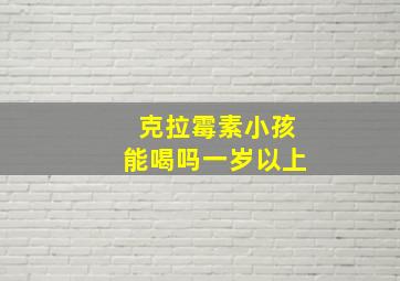 克拉霉素小孩能喝吗一岁以上