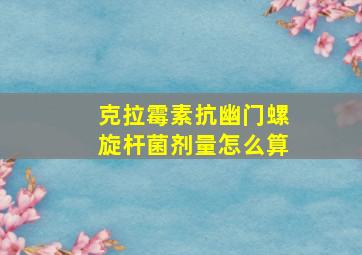 克拉霉素抗幽门螺旋杆菌剂量怎么算