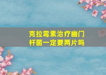 克拉霉素治疗幽门杆菌一定要两片吗