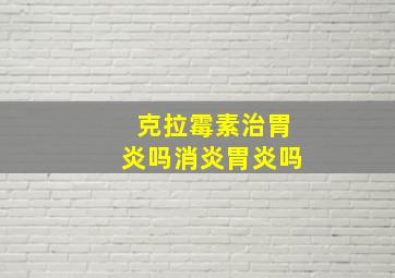 克拉霉素治胃炎吗消炎胃炎吗