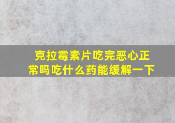 克拉霉素片吃完恶心正常吗吃什么药能缓解一下