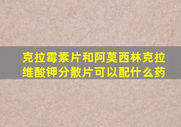 克拉霉素片和阿莫西林克拉维酸钾分散片可以配什么药