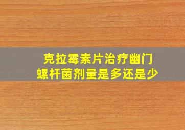 克拉霉素片治疗幽门螺杆菌剂量是多还是少