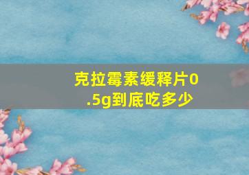 克拉霉素缓释片0.5g到底吃多少