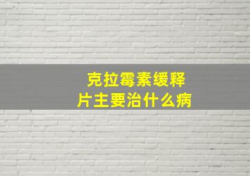 克拉霉素缓释片主要治什么病