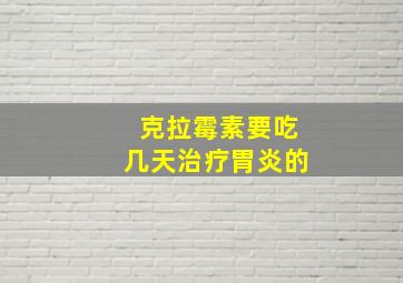 克拉霉素要吃几天治疗胃炎的