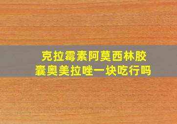 克拉霉素阿莫西林胶囊奥美拉唑一块吃行吗