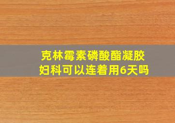 克林霉素磷酸酯凝胶妇科可以连着用6天吗