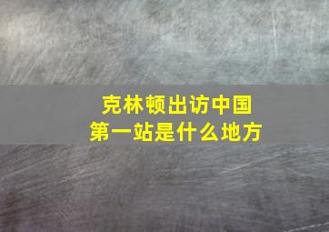 克林顿出访中国第一站是什么地方