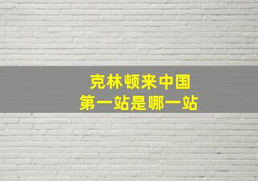 克林顿来中国第一站是哪一站