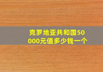 克罗地亚共和国50000元值多少钱一个